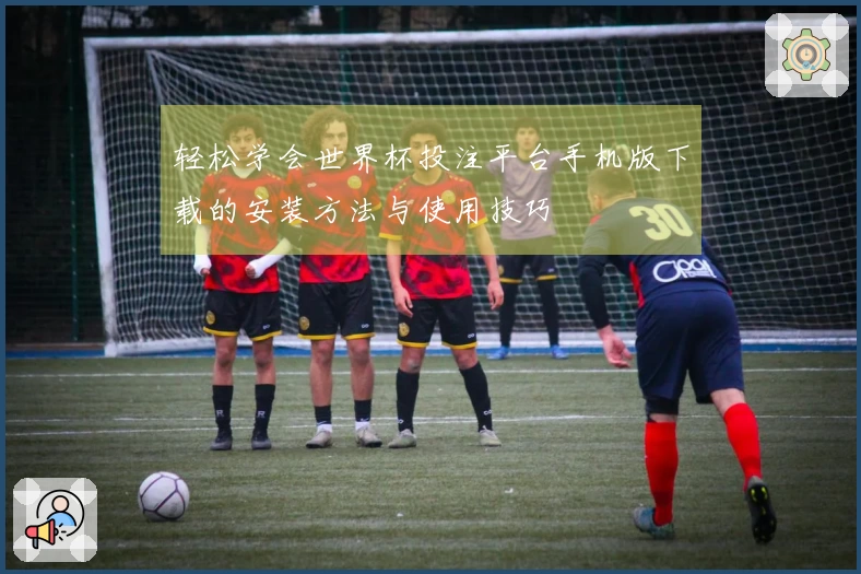 轻松学会世界杯投注平台手机版下载的安装方法与使用技巧
