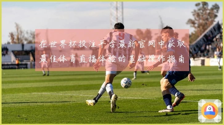 在世界杯投注平台最新官网中获取最佳体育直播体验的基础操作指南