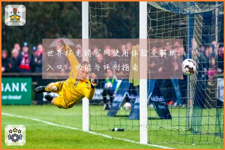 世界杯竞猜官网使用体验全解析：入口、功能与评测指南