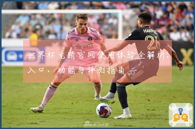 世界杯竞猜官网使用体验全解析：入口、功能与评测指南