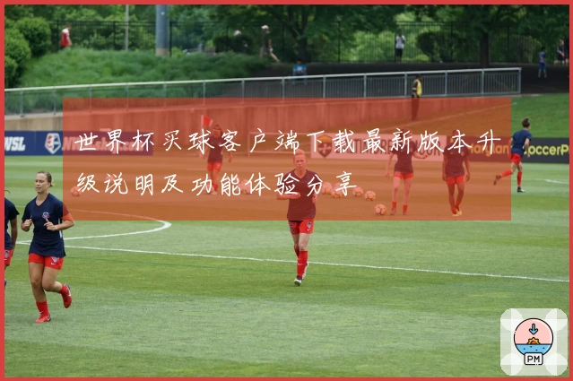 世界杯买球客户端下载最新版本升级说明及功能体验分享