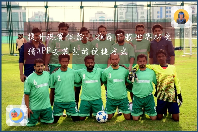 提升观赛体验，推荐下载世界杯竞猜APP安装包的便捷方式