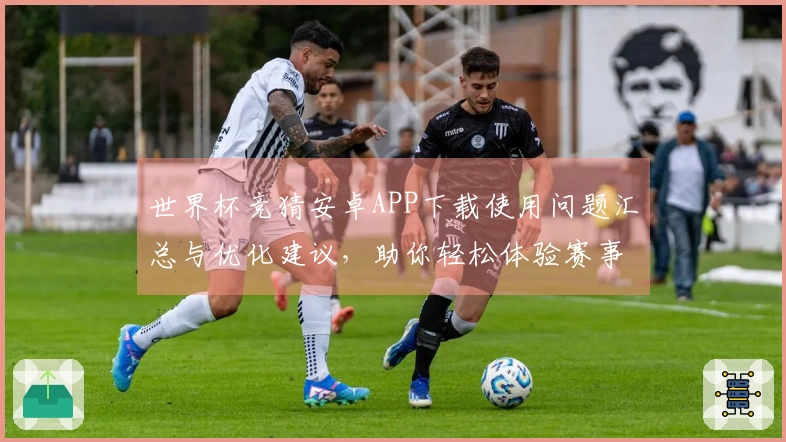 世界杯竞猜安卓APP下载使用问题汇总与优化建议，助你轻松体验赛事盛宴