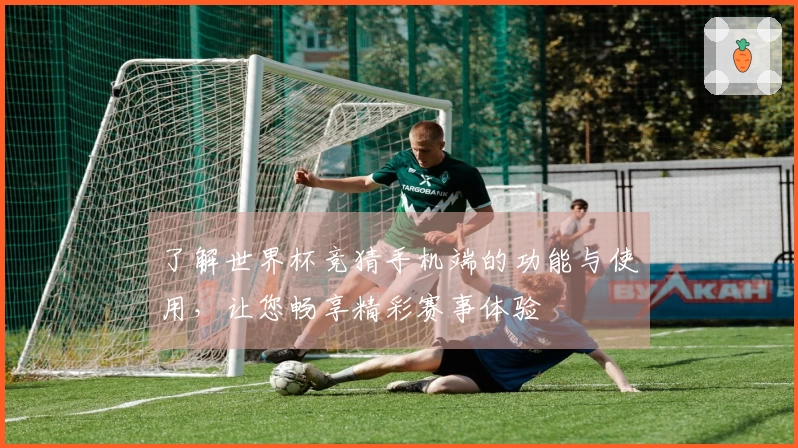 了解世界杯竞猜手机端的功能与使用，让您畅享精彩赛事体验