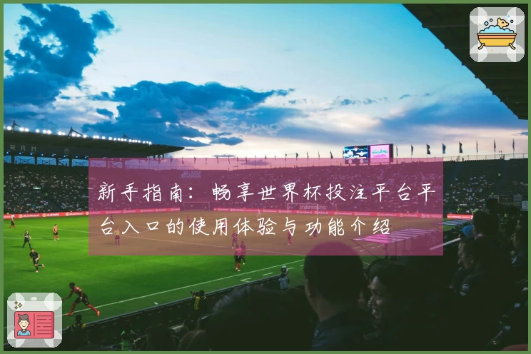 新手指南：畅享世界杯投注平台平台入口的使用体验与功能介绍